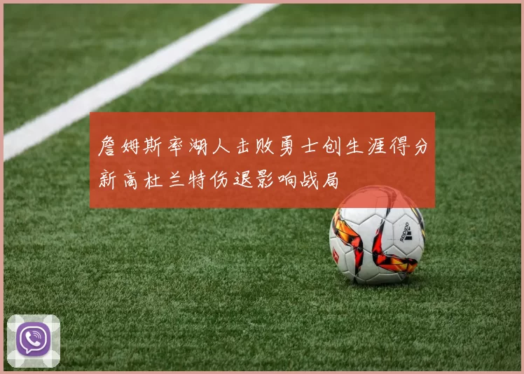 詹姆斯率湖人击败勇士创生涯得分新高杜兰特伤退影响战局