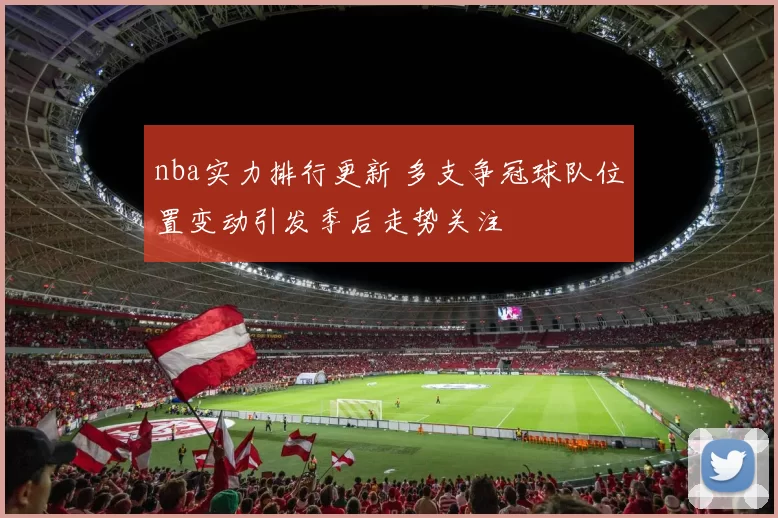 nba实力排行更新 多支争冠球队位置变动引发季后走势关注