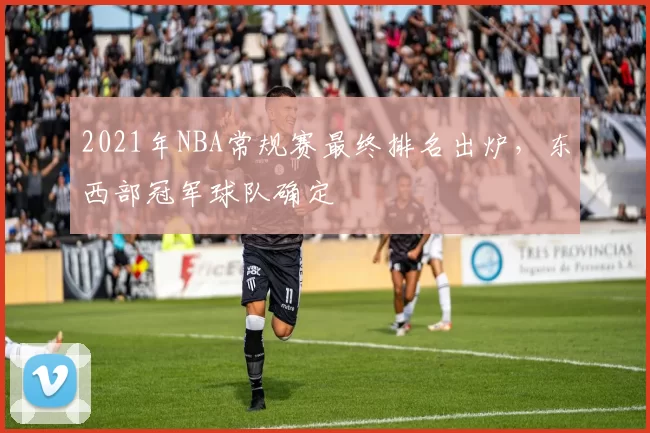 2021年NBA常规赛最终排名出炉，东西部冠军球队确定