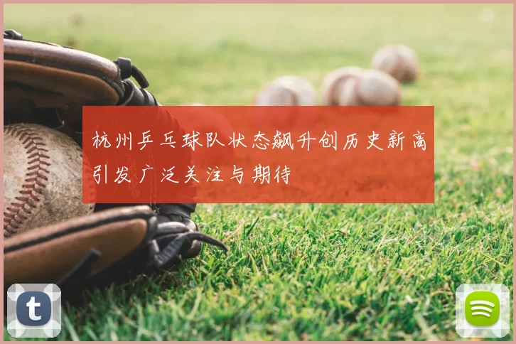 杭州乒乓球队状态飙升创历史新高引发广泛关注与期待
