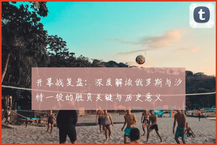 开幕战复盘:深度解读俄罗斯与沙特一役的胜负关键与历史意义