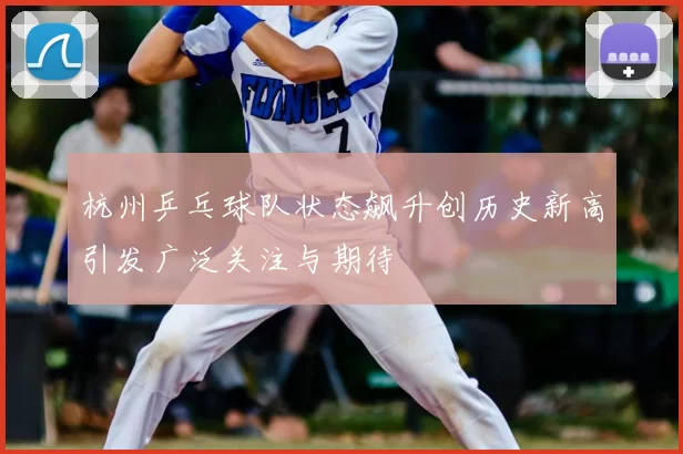 杭州乒乓球队状态飙升创历史新高引发广泛关注与期待