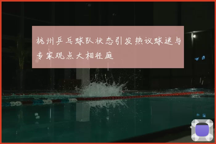 杭州乒乓球队状态引发热议球迷与专家观点大相径庭