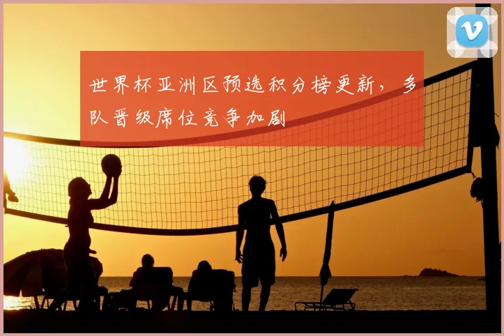 世界杯亚洲区预选积分榜更新,多队晋级席位竞争加剧