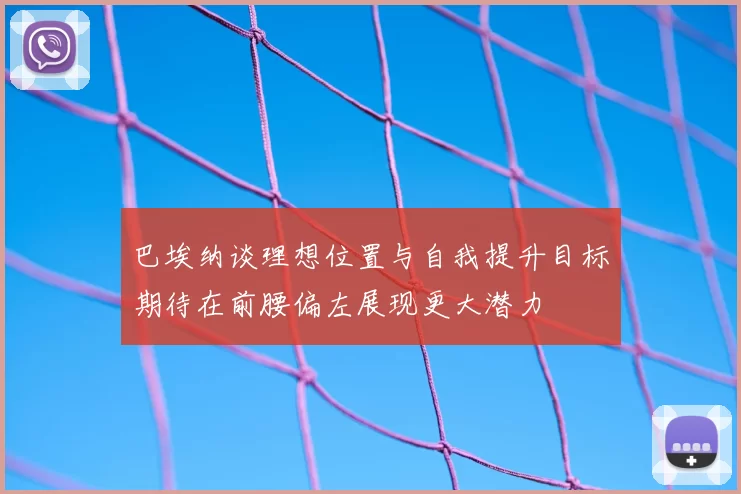 巴埃纳谈理想位置与自我提升目标期待在前腰偏左展现更大潜力