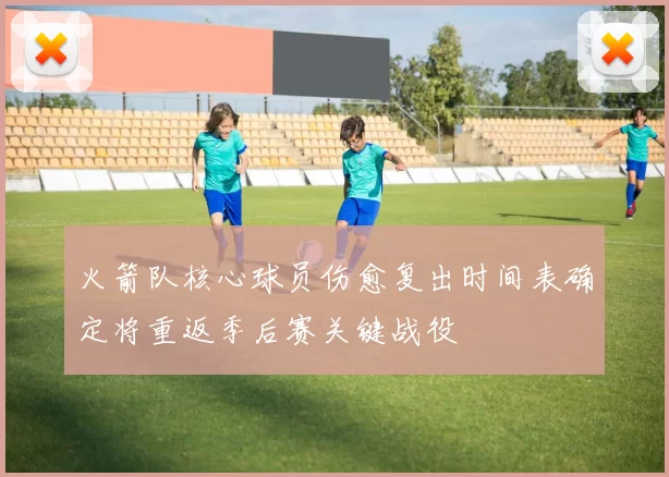 火箭队核心球员伤愈复出时间表确定将重返季后赛关键战役