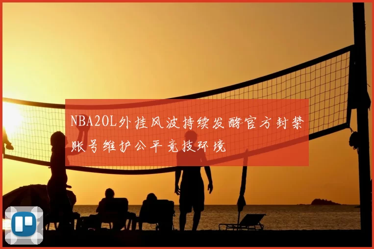 NBA2OL外挂风波持续发酵官方封禁账号维护公平竞技环境