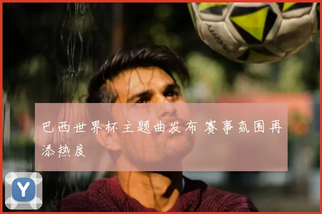 巴西世界杯主题曲发布 赛事氛围再添热度