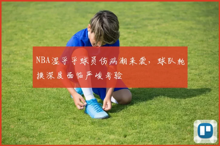 NBA湿乎乎球员伤病潮来袭，球队轮换深度面临严峻考验