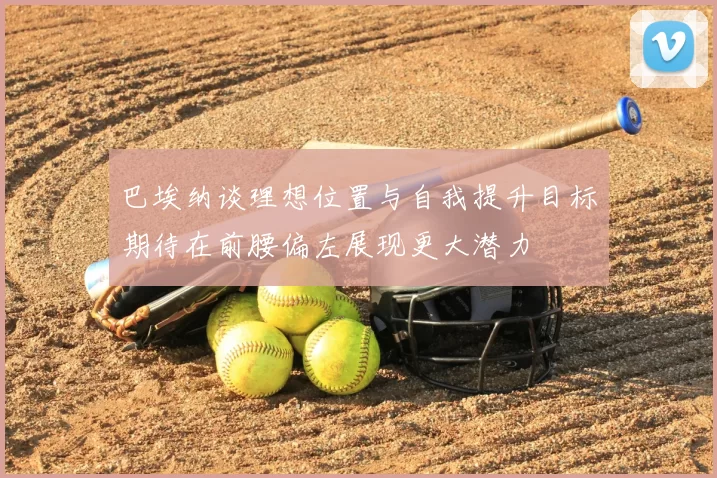 巴埃纳谈理想位置与自我提升目标期待在前腰偏左展现更大潜力