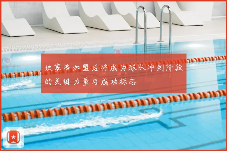 坎塞洛加盟后将成为球队冲刺阶段的关键力量与成功标志
