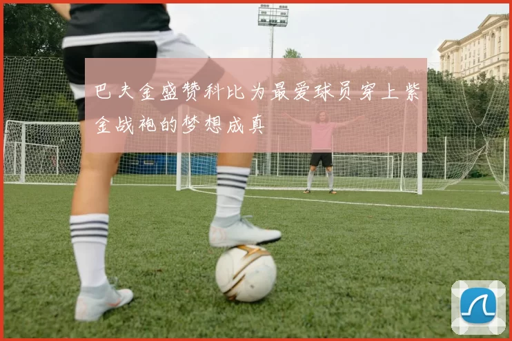 巴夫金盛赞科比为最爱球员穿上紫金战袍的梦想成真