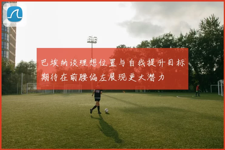 巴埃纳谈理想位置与自我提升目标期待在前腰偏左展现更大潜力