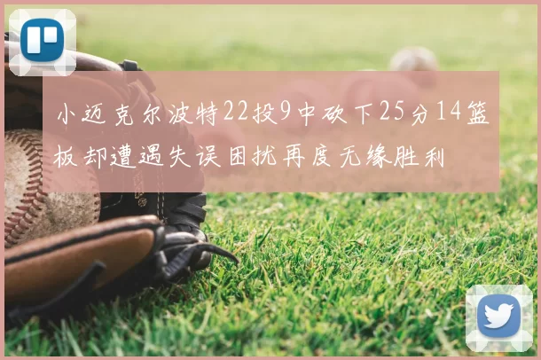 小迈克尔波特22投9中砍下25分14篮板却遭遇失误困扰再度无缘胜利