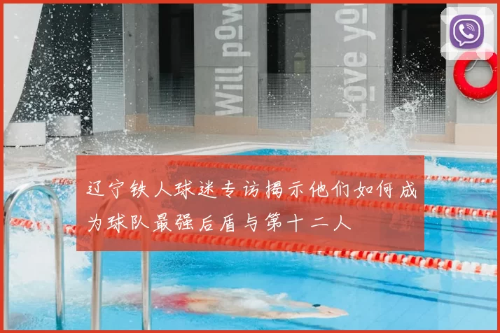 辽宁铁人球迷专访揭示他们如何成为球队最强后盾与第十二人