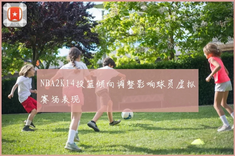 NBA2K14投篮倾向调整影响球员虚拟赛场表现