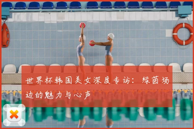 世界杯韩国美女深度专访：绿茵场边的魅力与心声