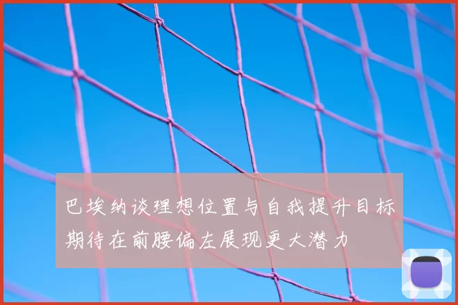 巴埃纳谈理想位置与自我提升目标期待在前腰偏左展现更大潜力
