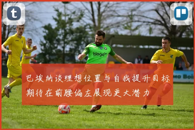 巴埃纳谈理想位置与自我提升目标期待在前腰偏左展现更大潜力