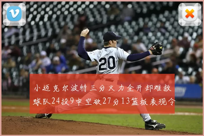 小迈克尔波特三分火力全开却难救球队24投9中空砍27分13篮板表现令人唏嘘