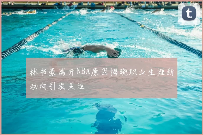 林书豪离开NBA原因揭晓职业生涯新动向引发关注