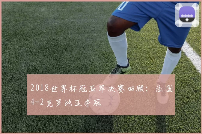 2018世界杯冠亚军决赛回顾：法国4-2克罗地亚夺冠