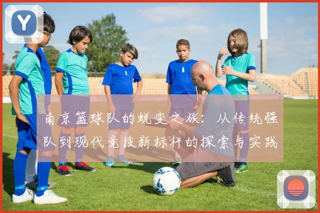 南京篮球队的蜕变之旅:从传统强队到现代竞技新标杆的探索与实践
