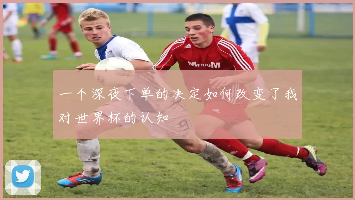 一个深夜下单的决定如何改变了我对世界杯的认知