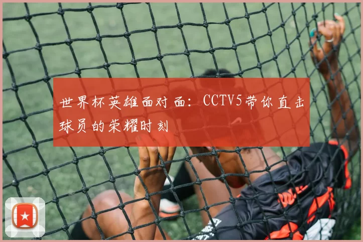 世界杯英雄面对面:CCTV5带你直击球员的荣耀时刻
