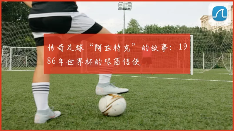 传奇足球“阿兹特克”的故事:1986年世界杯的绿茵信使