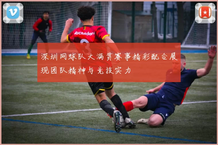 深圳网球队大满贯赛事精彩配合展现团队精神与竞技实力