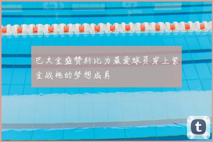巴夫金盛赞科比为最爱球员穿上紫金战袍的梦想成真