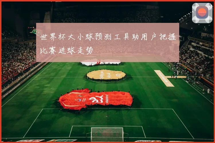 世界杯大小球预测工具助用户把握比赛进球走势