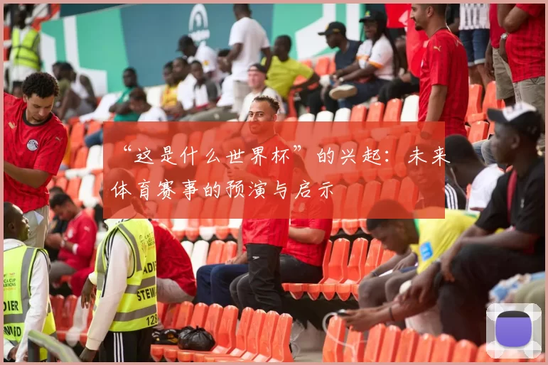 “这是什么世界杯”的兴起:未来体育赛事的预演与启示