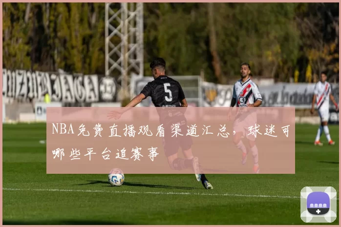 NBA免费直播观看渠道汇总，球迷可哪些平台追赛事