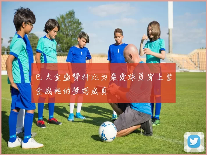 巴夫金盛赞科比为最爱球员穿上紫金战袍的梦想成真
