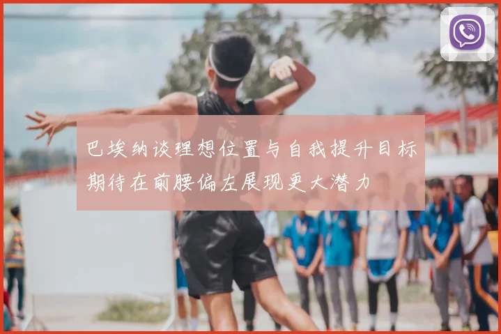 巴埃纳谈理想位置与自我提升目标期待在前腰偏左展现更大潜力