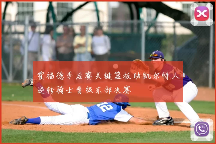 霍福德季后赛关键篮板助凯尔特人逆转骑士晋级东部决赛