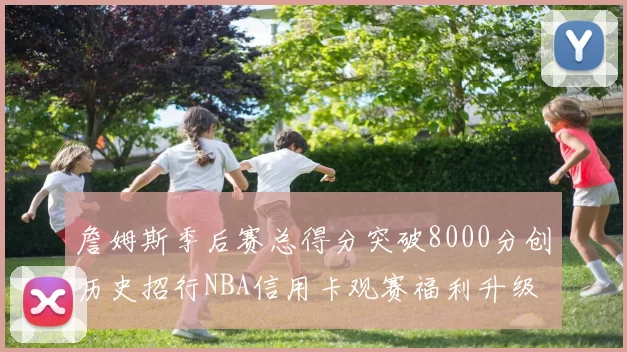 詹姆斯季后赛总得分突破8000分创历史招行NBA信用卡观赛福利升级