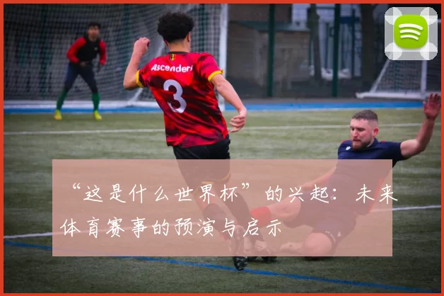 “这是什么世界杯”的兴起:未来体育赛事的预演与启示