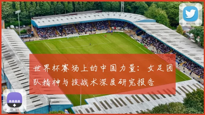 世界杯赛场上的中国力量：女足团队精神与技战术深度研究报告