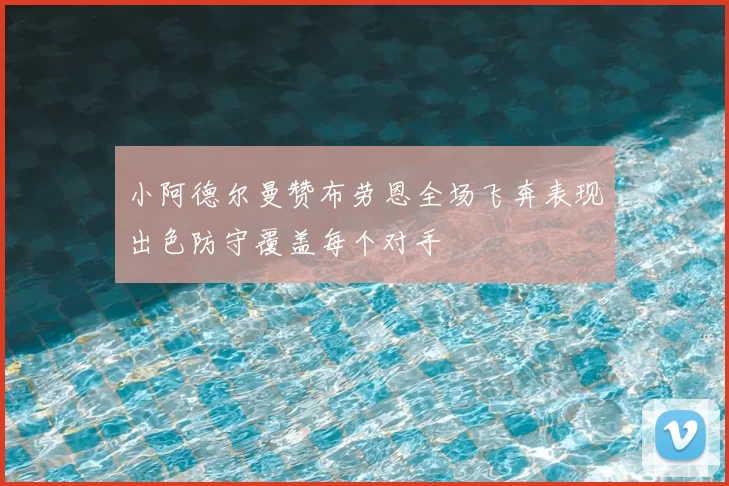小阿德尔曼赞布劳恩全场飞奔表现出色防守覆盖每个对手