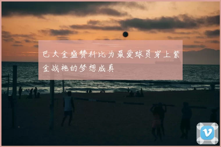 巴夫金盛赞科比为最爱球员穿上紫金战袍的梦想成真