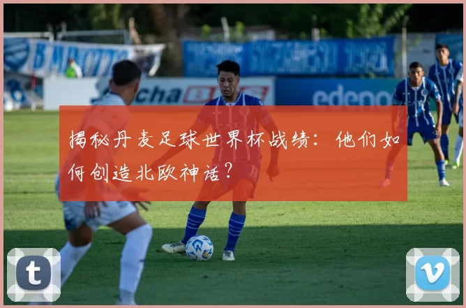 揭秘丹麦足球世界杯战绩:他们如何创造北欧神话?