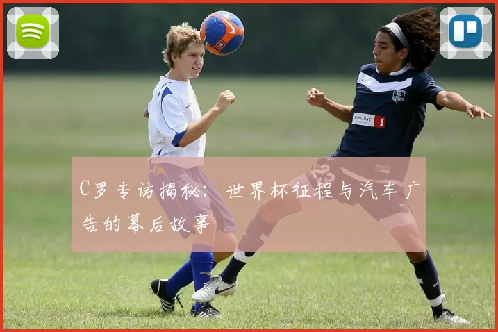 C罗专访揭秘：世界杯征程与汽车广告的幕后故事