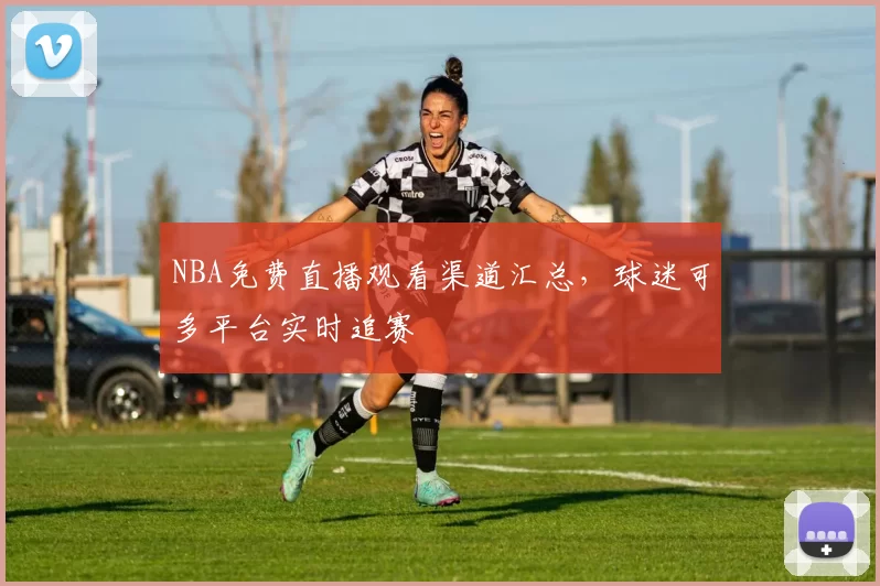 NBA免费直播观看渠道汇总,球迷可多平台实时追赛