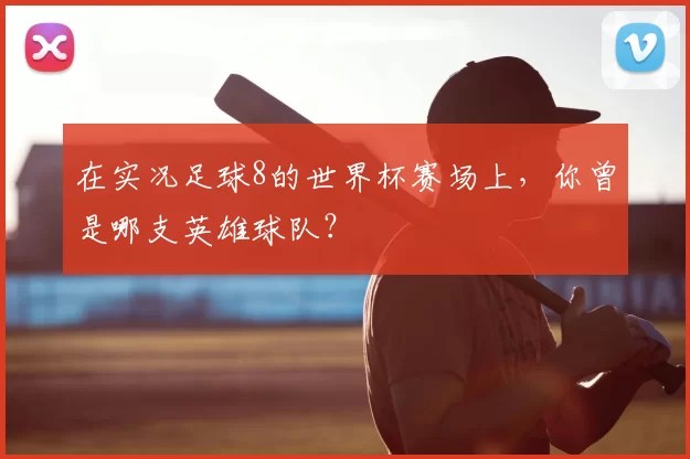 在实况足球8的世界杯赛场上,你曾是哪支英雄球队?