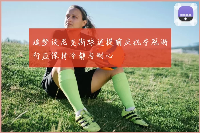 追梦谈尼克斯球迷提前庆祝夺冠游行应保持冷静与耐心
