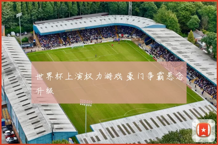 世界杯上演权力游戏 豪门争霸悬念升级