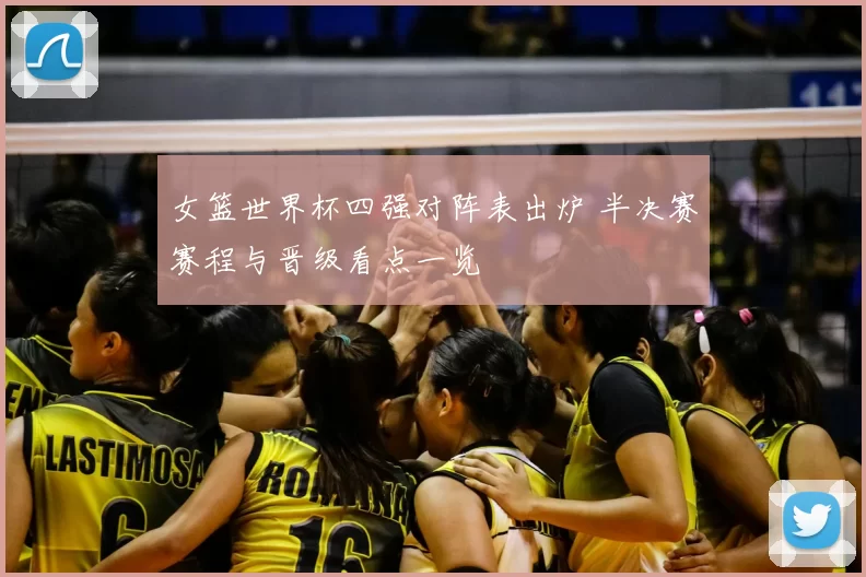 女篮世界杯四强对阵表出炉 半决赛赛程与晋级看点一览